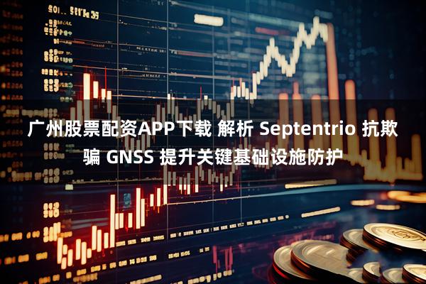 广州股票配资APP下载 解析 Septentrio 抗欺骗 GNSS 提升关键基础设施防护