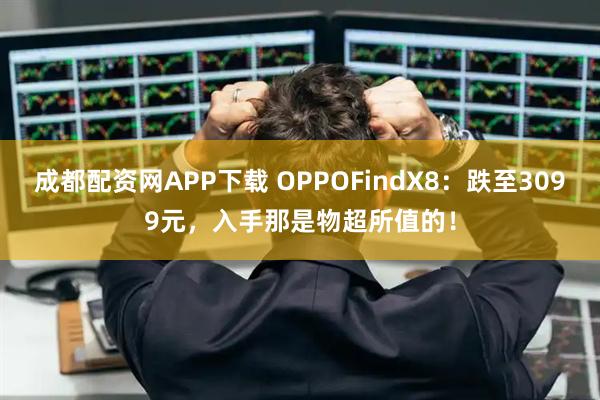 成都配资网APP下载 OPPOFindX8：跌至3099元，入手那是物超所值的！
