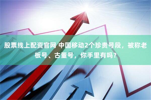股票线上配资官网 中国移动2个珍贵号段，被称老板号、古董号，你手里有吗？