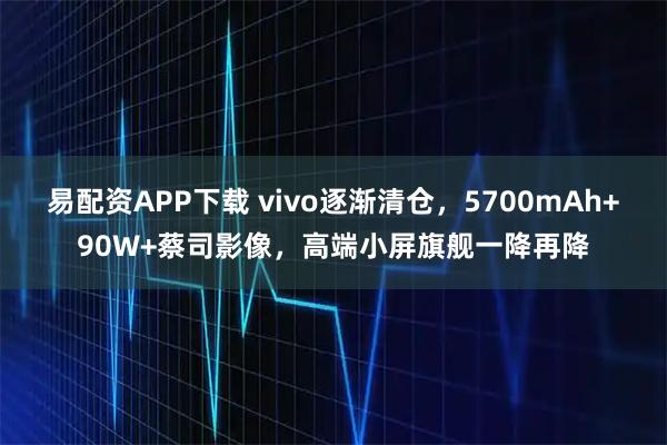 易配资APP下载 vivo逐渐清仓，5700mAh+90W+蔡司影像，高端小屏旗舰一降再降