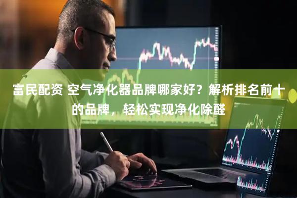 富民配资 空气净化器品牌哪家好？解析排名前十的品牌，轻松实现净化除醛