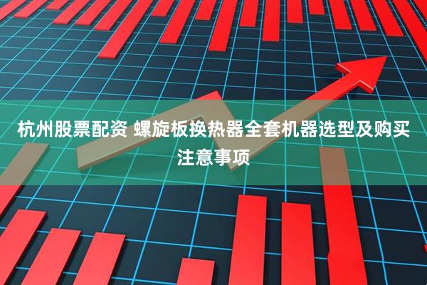 杭州股票配资 螺旋板换热器全套机器选型及购买注意事项