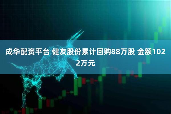 成华配资平台 健友股份累计回购88万股 金额1022万元