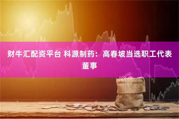 财牛汇配资平台 科源制药:高春坡当选职工代表董事