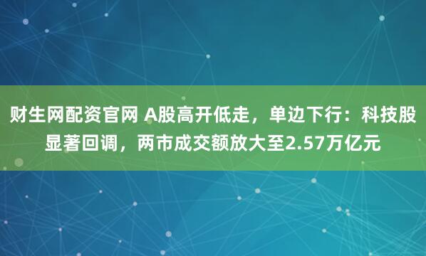 财生网配资官网 A股高开低走，单边下行：科技股显著回调，两市成交额放大至2.57万亿元