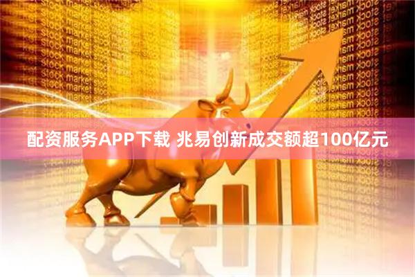 配资服务APP下载 兆易创新成交额超100亿元