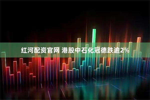 红河配资官网 港股中石化冠德跌逾2%