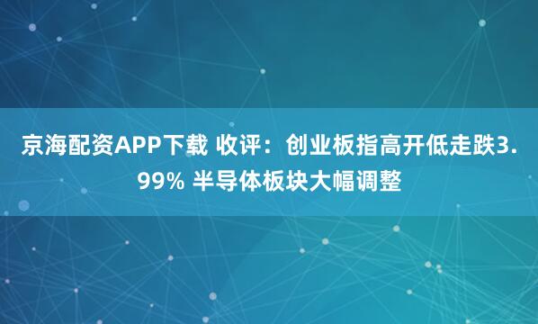 京海配资APP下载 收评：创业板指高开低走跌3.99% 半导体板块大幅调整
