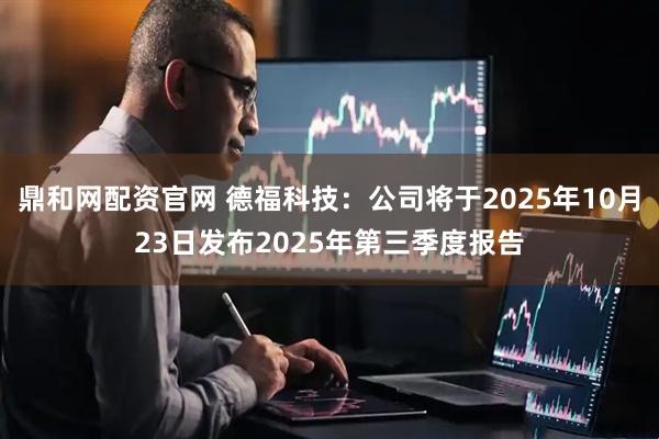 鼎和网配资官网 德福科技：公司将于2025年10月23日发布2025年第三季度报告