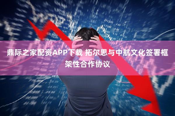 鼎际之家配资APP下载 拓尔思与中航文化签署框架性合作协议