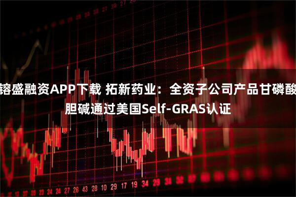 镕盛融资APP下载 拓新药业：全资子公司产品甘磷酸胆碱通过美国Self-GRAS认证