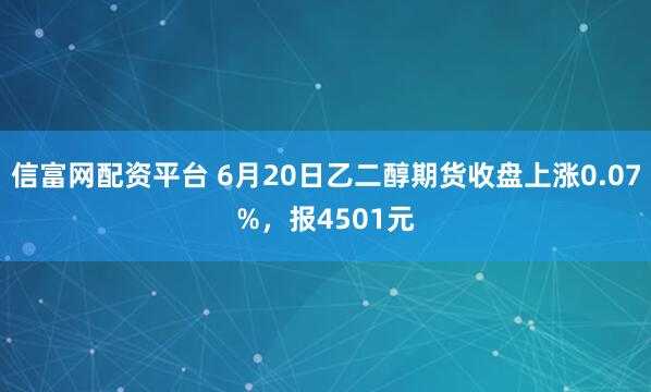 信富网配资平台 6月20日乙二醇期货收盘上涨0.07%，报4501元
