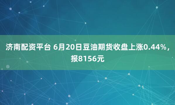 济南配资平台 6月20日豆油期货收盘上涨0.44%，报8156元