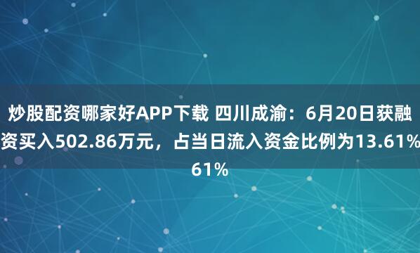 炒股配资哪家好APP下载 四川成渝：6月20日获融资买入502.86万元，占当日流入资金比例为13.61%