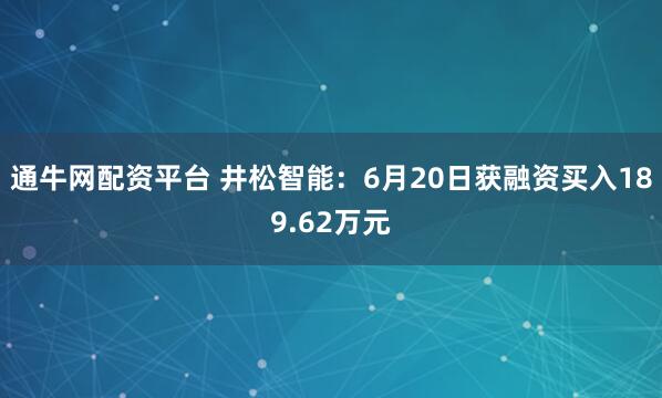 通牛网配资平台 井松智能：6月20日获融资买入189.62万元