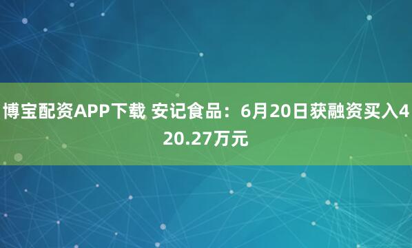 博宝配资APP下载 安记食品：6月20日获融资买入420.27万元