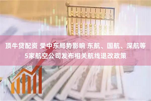 顶牛贷配资 受中东局势影响 东航、国航、深航等5家航空公司发布相关航线退改政策