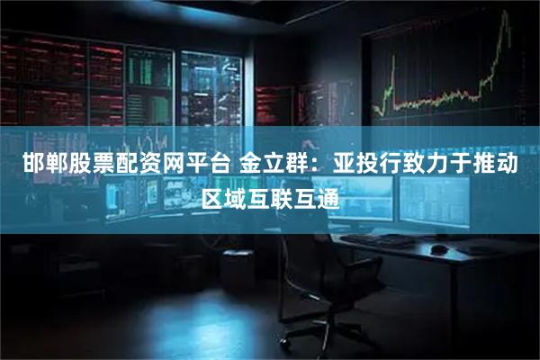 邯郸股票配资网平台 金立群：亚投行致力于推动区域互联互通