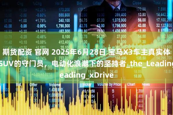 期货配资 官网 2025年6月28日 宝马X3车主真实体验：豪华SUV的守门员，电动化浪潮下的坚持者_the_Leading_xDrive