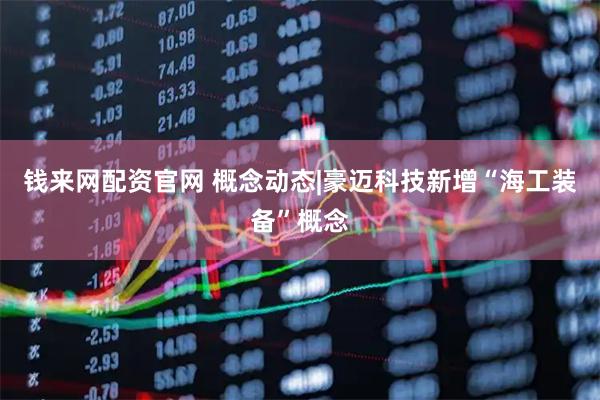钱来网配资官网 概念动态|豪迈科技新增“海工装备”概念