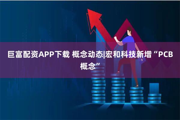 巨富配资APP下载 概念动态|宏和科技新增“PCB概念”