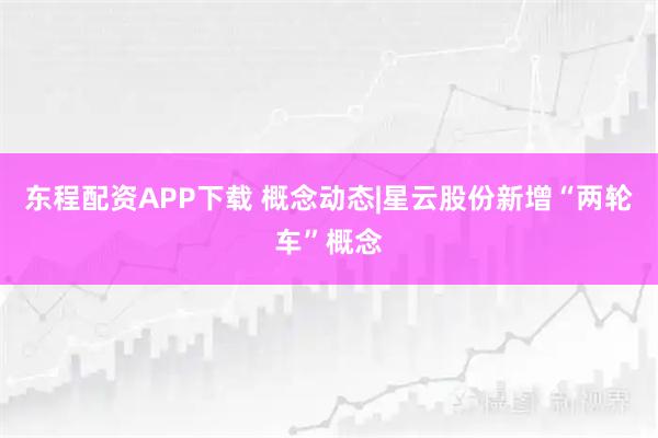 东程配资APP下载 概念动态|星云股份新增“两轮车”概念
