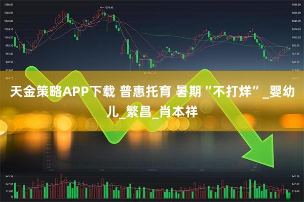 天金策略APP下载 普惠托育 暑期“不打烊”_婴幼儿_繁昌_肖本祥
