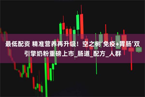 最低配资 精准营养再升级！空之树‘免疫+胃肠’双引擎奶粉重磅上市_肠道_配方_人群