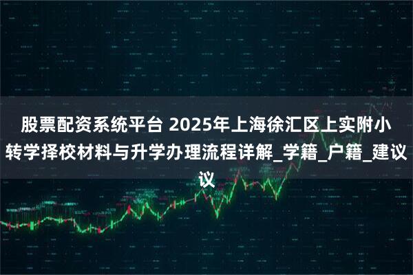股票配资系统平台 2025年上海徐汇区上实附小转学择校材料与升学办理流程详解_学籍_户籍_建议