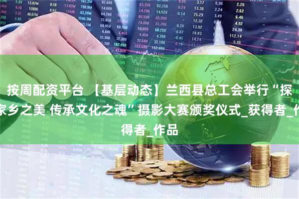 按周配资平台 【基层动态】兰西县总工会举行“探寻家乡之美 传承文化之魂”摄影大赛颁奖仪式_获得者_作品