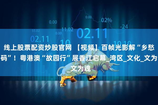 线上股票配资炒股官网 【视频】百帧光影解“乡愁密码”！粤港澳“故园行”展香江启幕_湾区_文化_文为魂
