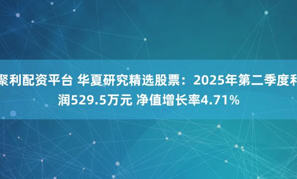 聚利配资平台 华夏研究精选股票：2025年第二季度利润529.5万元 净值增长率4.71%