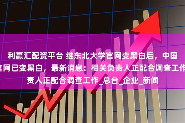 利赢汇配资平台 继东北大学官网变黑白后，中国黄金、中金黄金官网已变黑白，最新消息：相关负责人正配合调查工作_总台_企业_新闻