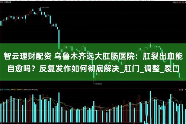 智云理财配资 乌鲁木齐远大肛肠医院：肛裂出血能自愈吗？反复发作如何彻底解决_肛门_调整_裂口