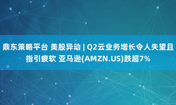 鼎东策略平台 美股异动 | Q2云业务增长令人失望且指引疲软 亚马逊(AMZN.US)跌超7%