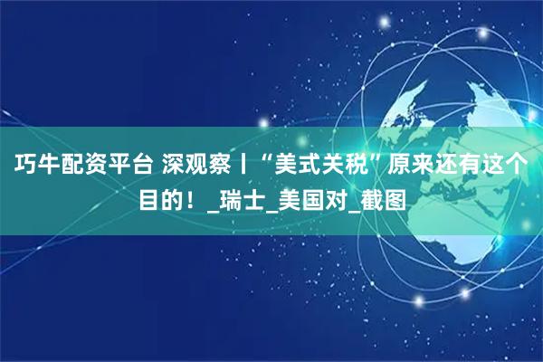 巧牛配资平台 深观察丨“美式关税”原来还有这个目的!_瑞士_美国对_截图