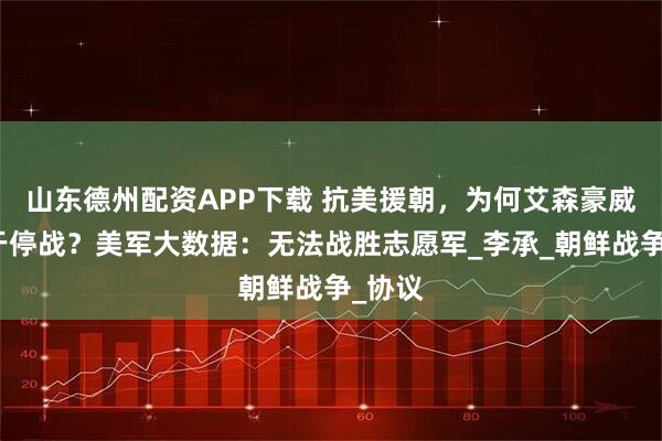山东德州配资APP下载 抗美援朝，为何艾森豪威尔急于停战？美军大数据：无法战胜志愿军_李承_朝鲜战争_协议