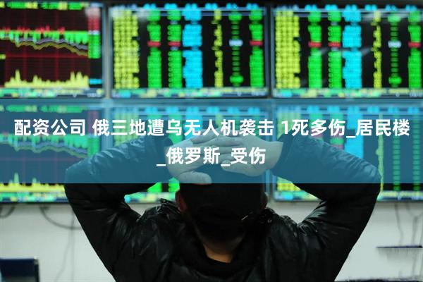 配资公司 俄三地遭乌无人机袭击 1死多伤_居民楼_俄罗斯_受伤