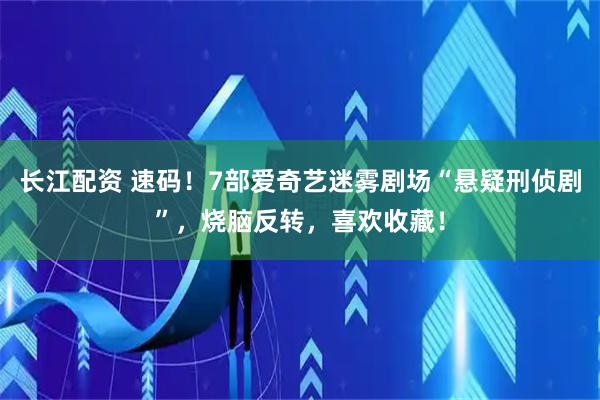 长江配资 速码！7部爱奇艺迷雾剧场“悬疑刑侦剧”，烧脑反转，喜欢收藏！