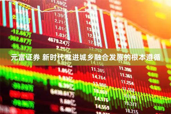 元富证券 新时代推进城乡融合发展的根本遵循