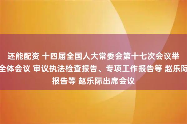 还能配资 十四届全国人大常委会第十七次会议举行第二次全体会议 审议执法检查报告、专项工作报告等 赵乐际出席会议