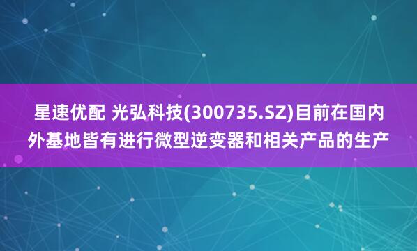 星速优配 光弘科技(300735.SZ)目前在国内外基地皆有进行微型逆变器和相关产品的生产