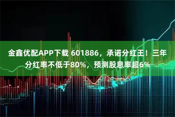 金鑫优配APP下载 601886，承诺分红王！三年分红率不低于80%，预测股息率超6%