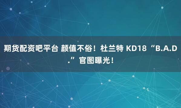 期货配资吧平台 颜值不俗！杜兰特 KD18 “B.A.D.” 官图曝光！
