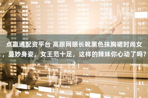 点赢通配资平台 高跟网眼长靴黑色抹胸裙时尚女，曼妙身姿，女王范十足，这样的辣妹你心动了吗？