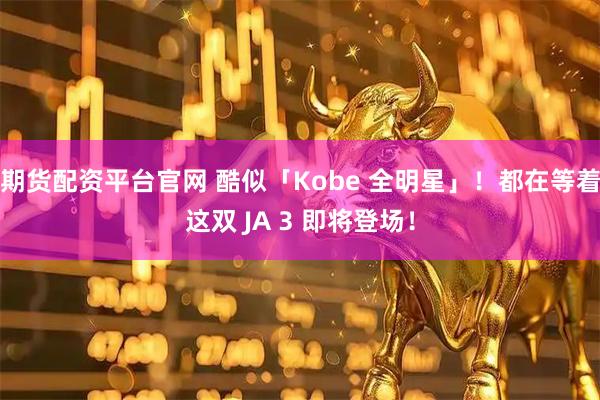 期货配资平台官网 酷似「Kobe 全明星」！都在等着这双 JA 3 即将登场！