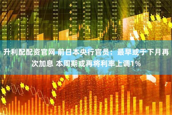升利配配资官网 前日本央行官员：最早或于下月再次加息 本周期或再将利率上调1%