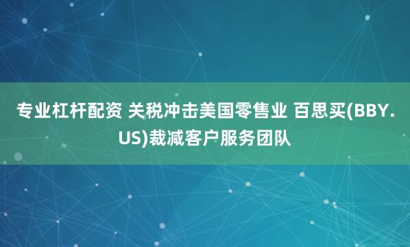 专业杠杆配资 关税冲击美国零售业 百思买(BBY.US)裁减客户服务团队