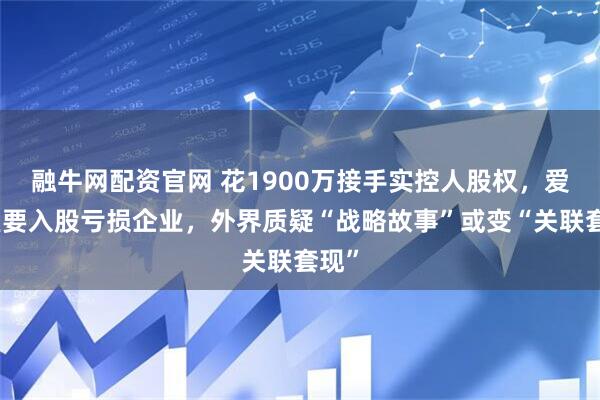 融牛网配资官网 花1900万接手实控人股权，爱婴室要入股亏损企业，外界质疑“战略故事”或变“关联套现”