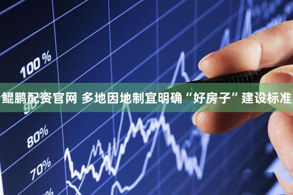 鲲鹏配资官网 多地因地制宜明确“好房子”建设标准